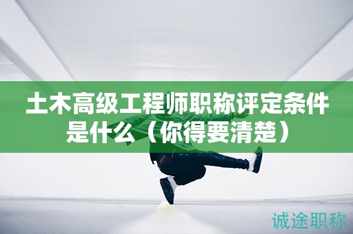 土木高級工程師職稱評定條件是什么（你得要清楚）