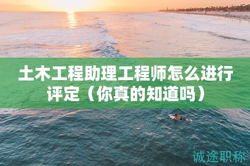 土木工程助理工程師怎么進行評定（你真的知道嗎）