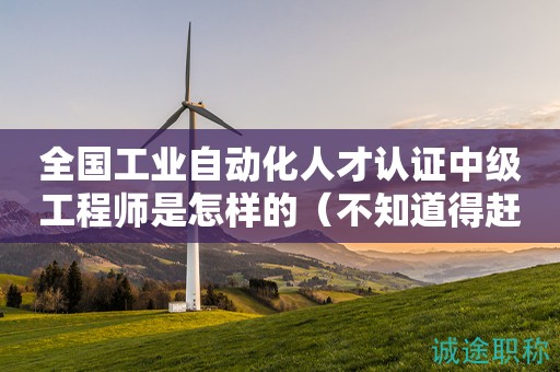 全國(guó)工業(yè)自動(dòng)化人才認(rèn)證中級(jí)工程師是怎樣的（不知道得趕緊看過(guò)來(lái)）