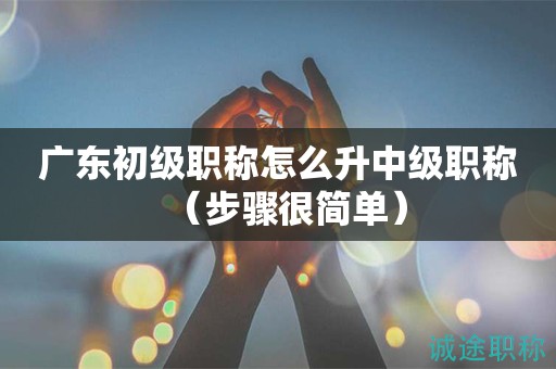廣東初級(jí)職稱怎么升中級(jí)職稱（步驟很簡(jiǎn)單）