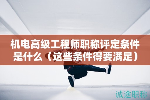 機(jī)電高級工程師職稱評定條件是什么（這些條件得要滿足）