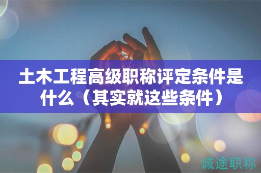 土木工程高級職稱評定條件是什么（其實(shí)就這些條件）
