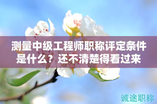 2024年測(cè)量中級(jí)工程師職稱評(píng)定條件是什么？還不清楚得看過(guò)來(lái)
