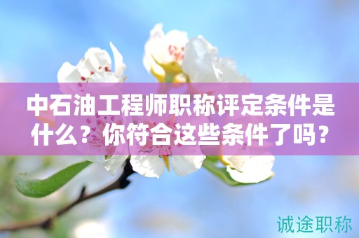 2024年中石油工程師職稱評(píng)定條件是什么？你符合這些條件了嗎？