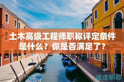 土木高級工程師職稱評定條件是什么？你是否滿足了？