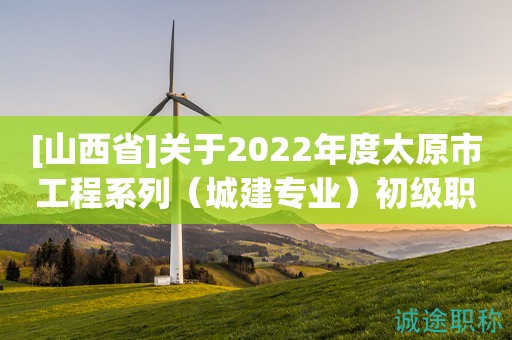 [山西省]關(guān)于2022年度太原市工程系列（城建專業(yè)）初級(jí)職稱評(píng)審結(jié)果的公示