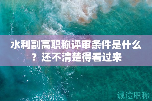 水利副高職稱評審條件是什么？這些條件你都知道嗎？