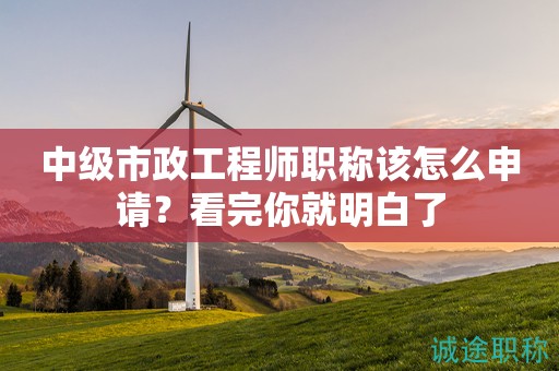 2024年中級市政工程師職稱該怎么申請？看完你就明白了