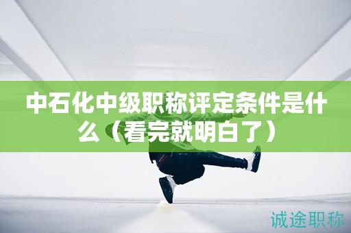 中石化中級職稱評定條件是什么（看完就明白了）