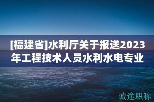 [福建省]水利廳關(guān)于報送2023年工程技術(shù)人員水利水電專業(yè)中級職務(wù)任職資格評審材料的通知