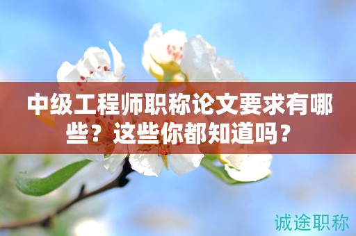 2024年中級工程師職稱論文要求有哪些？這些你都知道嗎？