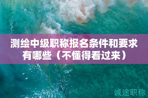 2024年測(cè)繪中級(jí)職稱(chēng)報(bào)名條件和要求有哪些（不懂得看過(guò)來(lái)）