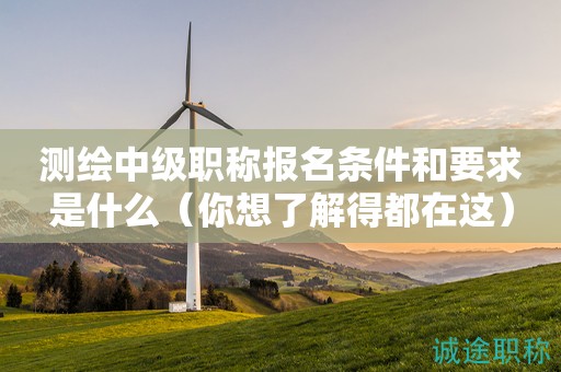 2024年測(cè)繪中級(jí)職稱(chēng)報(bào)名條件和要求是什么（你想了解得都在這）