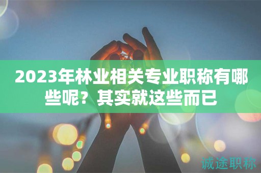 2024年林業(yè)相關(guān)專業(yè)職稱有哪些呢？其實(shí)就這些而已