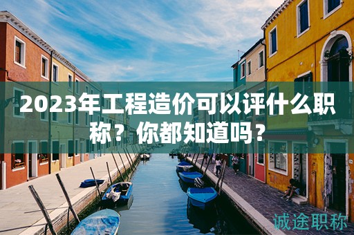 2024年工程造價可以評什么職稱？你都知道嗎？