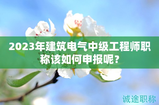 2024年建筑電氣中級工程師職稱該如何申報(bào)呢？