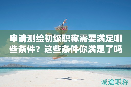 申請(qǐng)測(cè)繪初級(jí)職稱需要滿足哪些條件？這些條件你滿足了嗎？