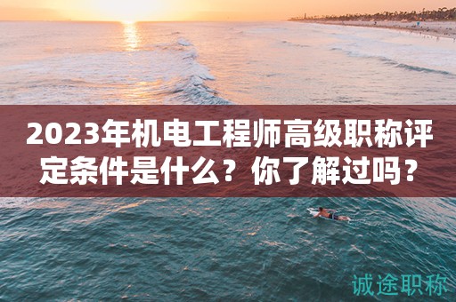 2024年機電工程師高級職稱評定條件是什么？你了解過嗎？