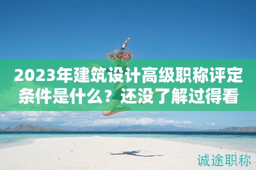 2024年建筑設(shè)計(jì)高級(jí)職稱評(píng)定條件是什么？還沒了解過得看過來