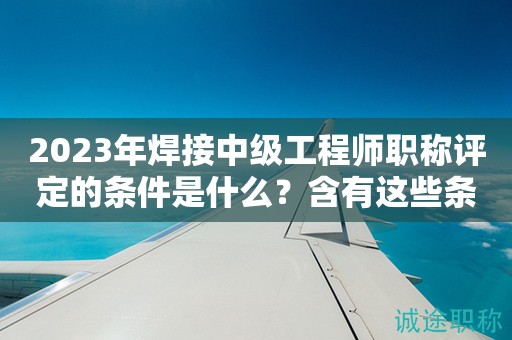 2024年焊接中級工程師職稱評定的條件是什么？含有這些條件