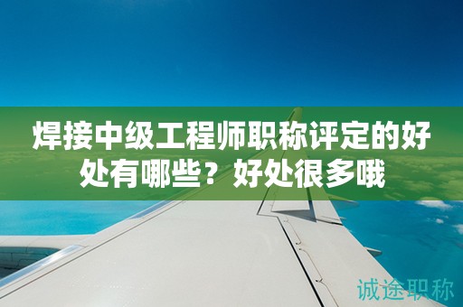 2024年焊接中級工程師職稱評定的好處有哪些？好處很多哦