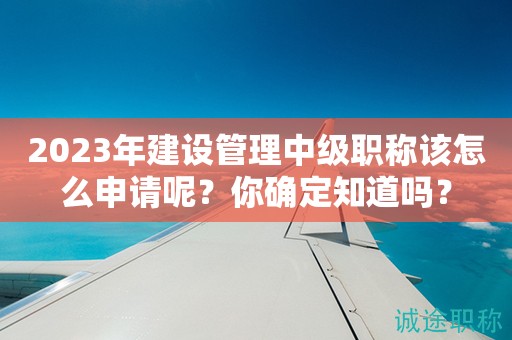 2024年建設管理中級職稱該怎么申請呢？你確定知道嗎？