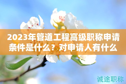 2024年管道工程高級職稱申請條件是什么？對申請人有什么好處？