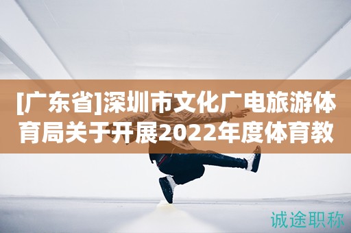 [廣東省]深圳市文化廣電旅游體育局關(guān)于開(kāi)展2022年度體育教練和運(yùn)動(dòng)防護(hù)師職稱(chēng)評(píng)審工作的通知