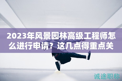 2024年風景園林高級工程師怎么進行申請？這幾點得重點關(guān)注