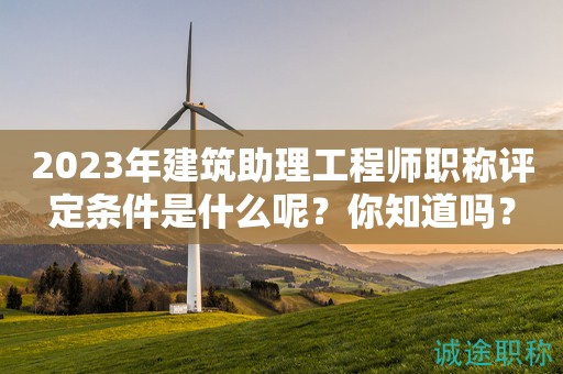 2023年建筑助理工程師職稱評(píng)定條件是什么呢？你知道嗎？