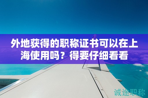 外地獲得的職稱證書可以在上海使用嗎？得要仔細(xì)看看