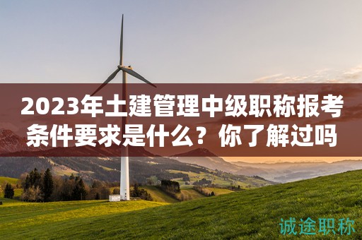 2024年土建管理中級(jí)職稱報(bào)考條件要求是什么？你了解過(guò)嗎？