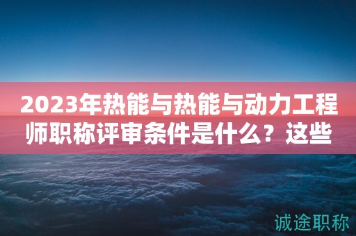 2023年熱能與熱能與動力工程師職稱評審條件是什么？