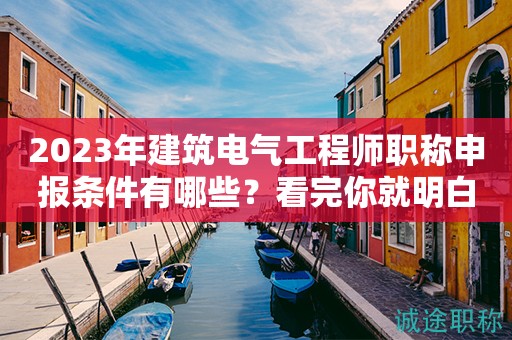 2023年建筑電氣工程師職稱申報條件有哪些？看完你就明白了