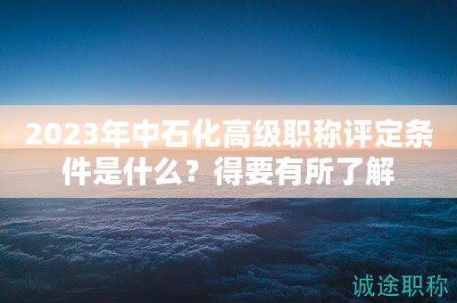 2024年中石化高級職稱評定條件是什么？得要有所了解