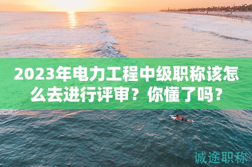 2024年電力工程中級職稱該怎么去進行評審？你懂了嗎？