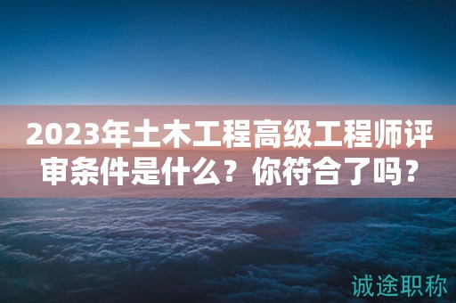 2024年土木工程高級工程師評審條件是什么？你符合了嗎？
