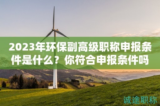 2024年環(huán)保副高級職稱申報條件是什么？你符合申報條件嗎？