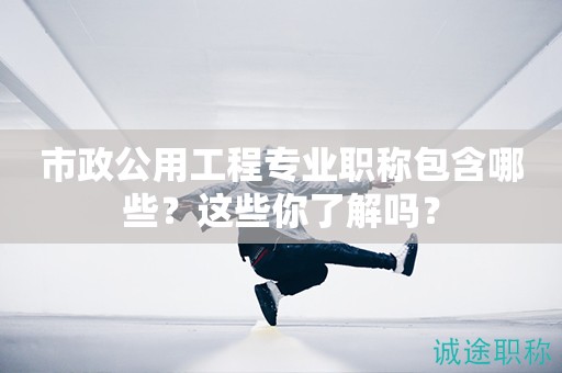 市政公用工程專業(yè)職稱包含哪些？這些你了解嗎？
