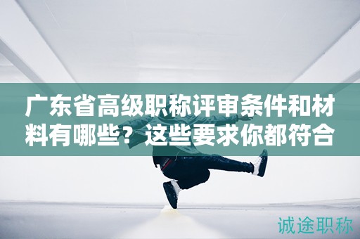 廣東省高級職稱評審條件和材料有哪些？這些要求你都符合了嗎？