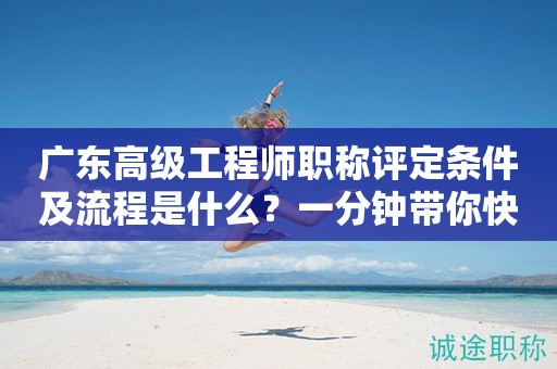 廣東高級(jí)工程師職稱評(píng)定條件及流程是什么？一分鐘帶你快速了解