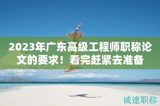 2023年廣東高級(jí)工程師職稱論文的要求是什么？看完趕緊去準(zhǔn)備