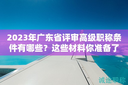2023年廣東省評審高級職稱條件有哪些？這些材料你準備了嗎？