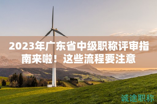 2023年廣東省中級(jí)職稱評(píng)審指南來(lái)啦！這些流程要注意