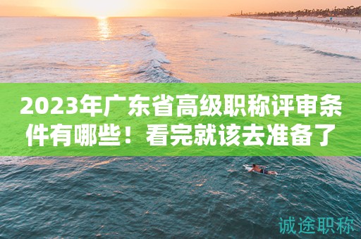 2023年廣東省高級(jí)職稱(chēng)評(píng)審條件有哪些？看完就該去準(zhǔn)備了
