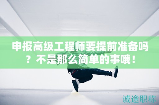 申報(bào)高級(jí)工程師要提前準(zhǔn)備什么？不是那么簡(jiǎn)單的事哦！
