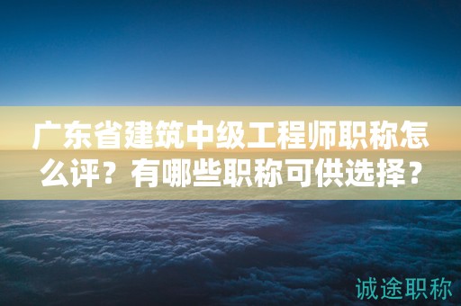 廣東省建筑中級工程師職稱怎么評？有哪些職稱可供選擇？