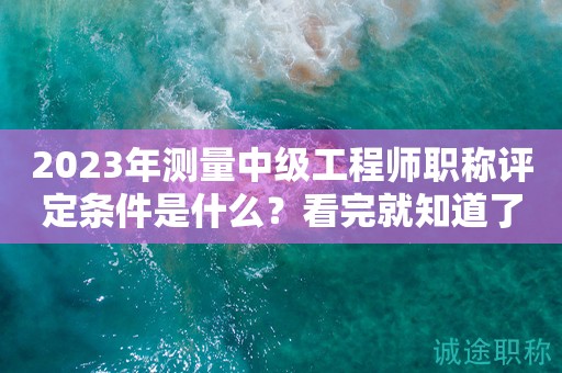 2024年測(cè)量中級(jí)工程師職稱評(píng)定條件是什么？看完就知道了