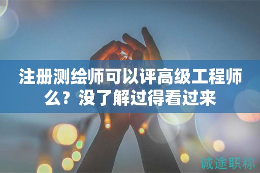 注冊(cè)測(cè)繪師可以評(píng)高級(jí)工程師么？沒了解過得看過來