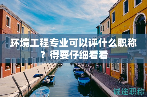 環(huán)境工程專業(yè)可以評什么職稱？得要仔細看看